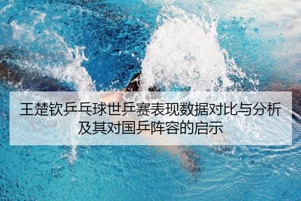 王楚钦乒乓球世乒赛表现数据对比与分析及其对国乒阵容的启示