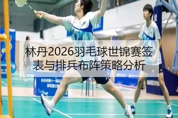 林丹2026羽毛球世锦赛签表与排兵布阵策略分析