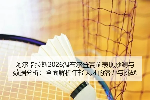 阿尔卡拉斯2026温布尔登赛前表现预测与数据分析：全面解析年轻天才的潜力与挑战