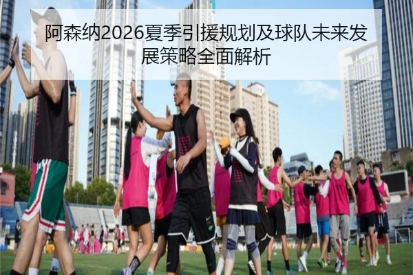 阿森纳2026夏季引援规划及球队未来发展策略全面解析