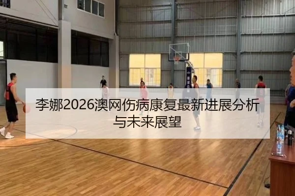 李娜2026澳网伤病康复最新进展分析与未来展望