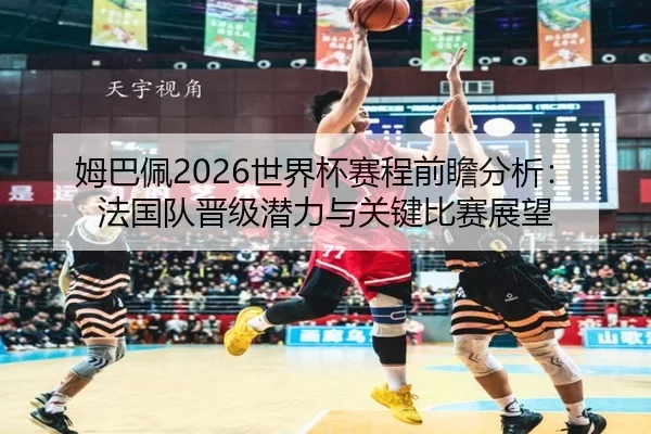 姆巴佩2026世界杯赛程前瞻分析：法国队晋级潜力与关键比赛展望