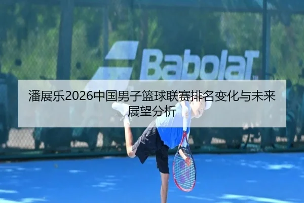 潘展乐2026中国男子篮球联赛排名变化与未来展望分析