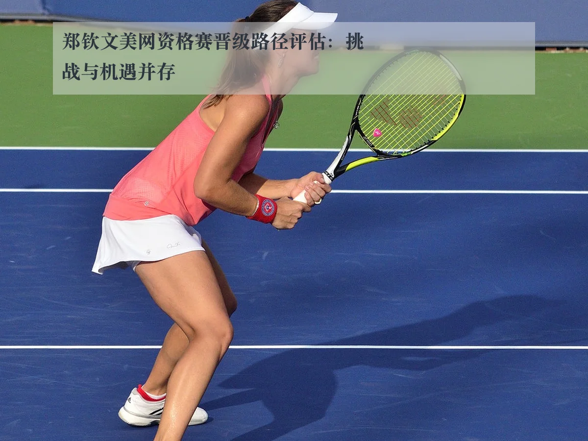 郑钦文美网资格赛晋级路径评估：挑战与机遇并存